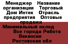 Менеджер › Название организации ­ Торговый Дом Интек › Отрасль предприятия ­ Оптовые продажи › Минимальный оклад ­ 15 000 - Все города Работа » Вакансии   . Ростовская обл.,Донецк г.